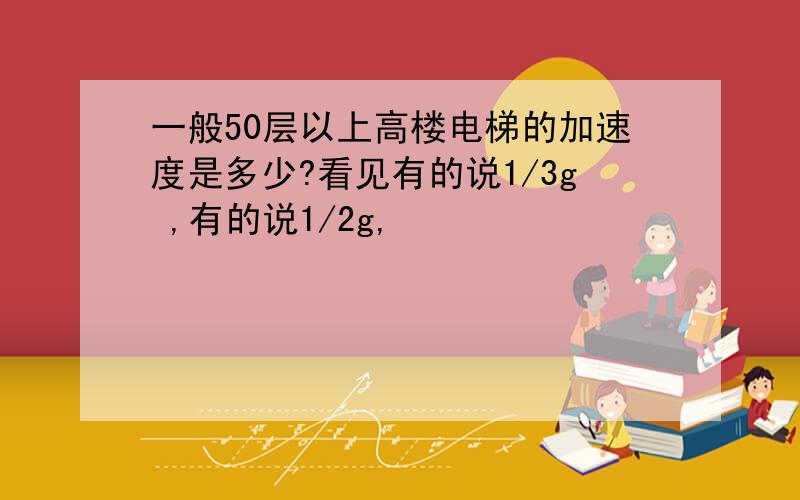 一般50层以上高楼电梯的加速度是多少?看见有的说1/3g ,有的说1/2g,