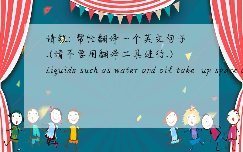 请教: 帮忙翻译一个英文句子.(请不要用翻译工具进行.)Liquids such as water and oil take  up space and they are measured in units of liquid volume.最好能够说明一下语法.谢谢