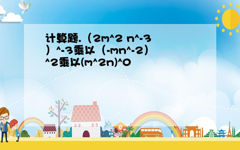 计算题.（2m^2 n^-3）^-3乘以（-mn^-2）^2乘以(m^2n)^0