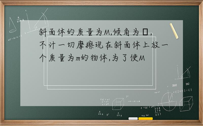 斜面体的质量为M,倾角为θ,不计一切摩擦现在斜面体上放一个质量为m的物体,为了使M