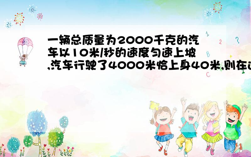 一辆总质量为2000千克的汽车以10米/秒的速度匀速上坡,汽车行驶了4000米恰上身40米,则在这个过程中,汽车所作的有用功为多少焦g取10牛/kg