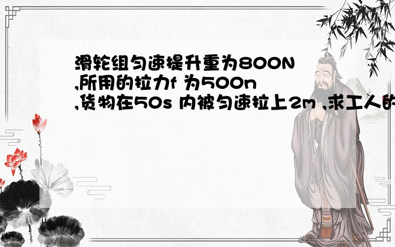 滑轮组匀速提升重为800N ,所用的拉力f 为500n ,货物在50s 内被匀速拉上2m ,求工人的有用功,提升时绳子自由端的速度,求拉力f 的功力