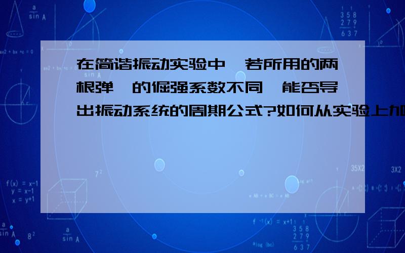 在简谐振动实验中,若所用的两根弹簧的倔强系数不同,能否导出振动系统的周期公式?如何从实验上加以验证