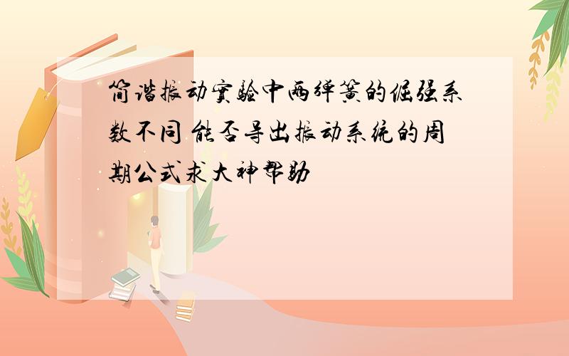 简谐振动实验中两弹簧的倔强系数不同 能否导出振动系统的周期公式求大神帮助