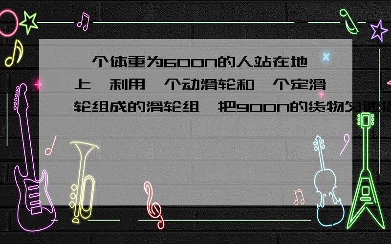 一个体重为600N的人站在地上,利用一个动滑轮和一个定滑轮组成的滑轮组,把900N的货物匀速提起来将物体升高5m,人对物体做了-------J的功