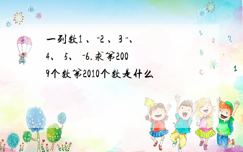 一列数1 、-2 、3 -、4、 5、 -6.求第2009个数第2010个数是什么