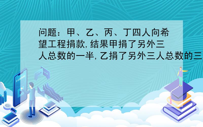 问题：甲、乙、丙、丁四人向希望工程捐款,结果甲捐了另外三人总数的一半,乙捐了另外三人总数的三分之一,丙捐了另外三人的四分之一.丁捐了91元. 甲乙丙丁四人各捐了多少元?