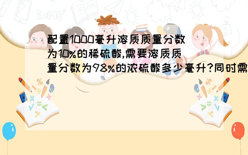 配置1000毫升溶质质量分数为10%的稀硫酸,需要溶质质量分数为98%的浓硫酸多少毫升?同时需要多少克水?（结果保留1位小数） （浓硫酸密度 1.84克/立方厘米,稀硫酸密度 1.07克/立方厘米）