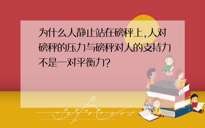 为什么人静止站在磅秤上,人对磅秤的压力与磅秤对人的支持力不是一对平衡力?