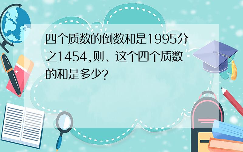 四个质数的倒数和是1995分之1454,则、这个四个质数的和是多少?