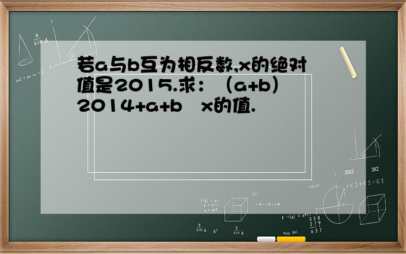 若a与b互为相反数,x的绝对值是2015.求：（a+b）2014+a+b➗x的值.