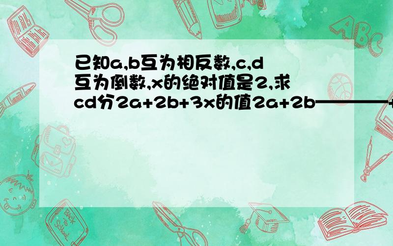 已知a,b互为相反数,c,d互为倒数,x的绝对值是2,求cd分2a+2b+3x的值2a+2b————+3xcd