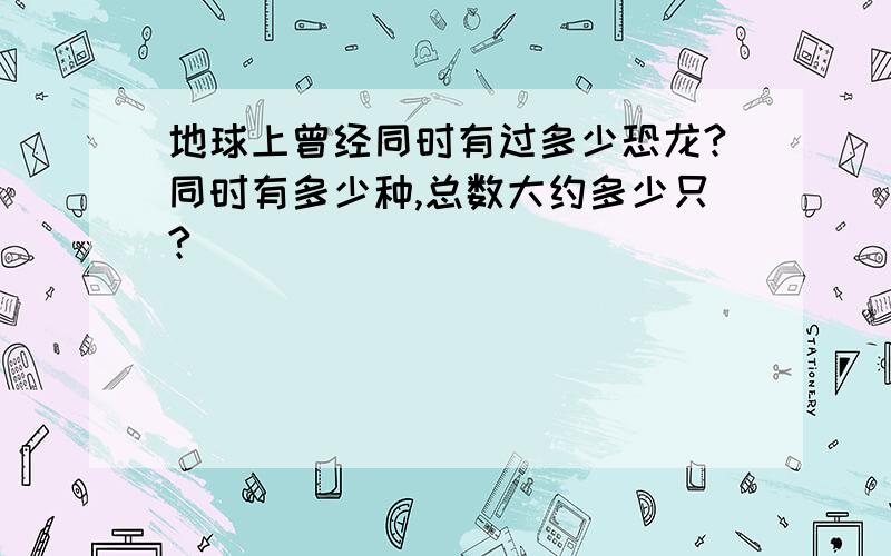 地球上曾经同时有过多少恐龙?同时有多少种,总数大约多少只?