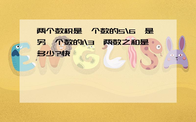 两个数积是一个数的5\6,是另一个数的1\3,两数之和是多少?快