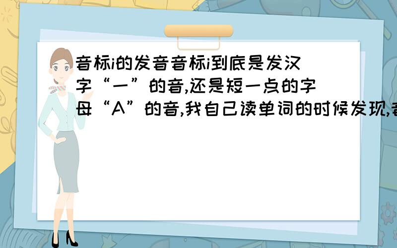 音标i的发音音标i到底是发汉字“一”的音,还是短一点的字母“A”的音,我自己读单词的时候发现,音标中i在前部分后者最后部分的时候,多偏重汉字“一”的音,在中间部分拼读是感觉更像短