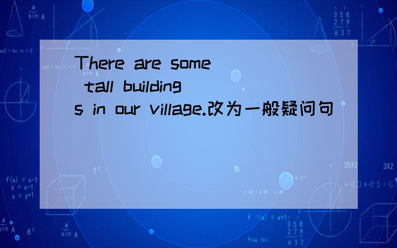 There are some tall buildings in our village.改为一般疑问句