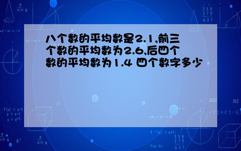 八个数的平均数是2.1,前三个数的平均数为2.6,后四个数的平均数为1.4 四个数字多少