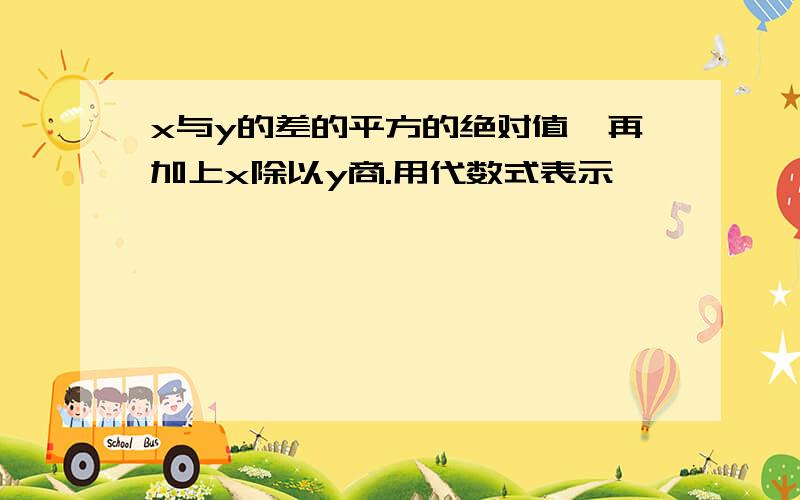 x与y的差的平方的绝对值,再加上x除以y商.用代数式表示