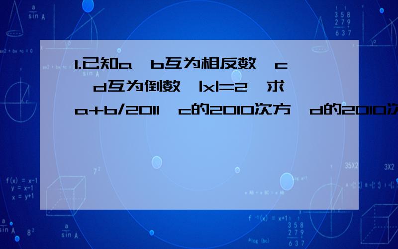 1.已知a,b互为相反数,c,d互为倒数,|x|=2,求a+b/2011—c的2010次方*d的2010次方+x的二次方的值2.若a是有理数,则负a的平方（ ）0,负a的平方减一（ ）0.（填大于,等于,小于,等于或大于,等于或小于）3.-2