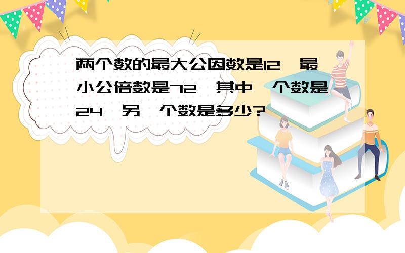 两个数的最大公因数是12,最小公倍数是72,其中一个数是24,另一个数是多少?