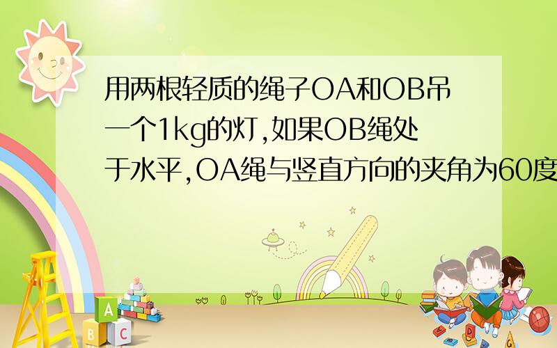 用两根轻质的绳子OA和OB吊一个1kg的灯,如果OB绳处于水平,OA绳与竖直方向的夹角为60度,求AO绳与OB绳所受的拉力.