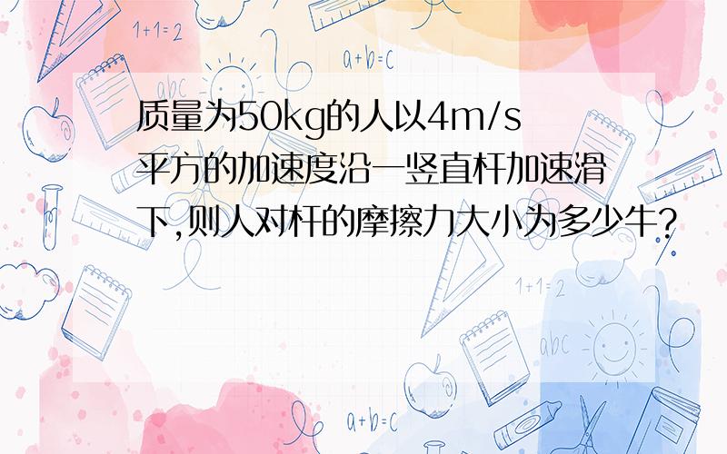 质量为50kg的人以4m/s平方的加速度沿一竖直杆加速滑下,则人对杆的摩擦力大小为多少牛?