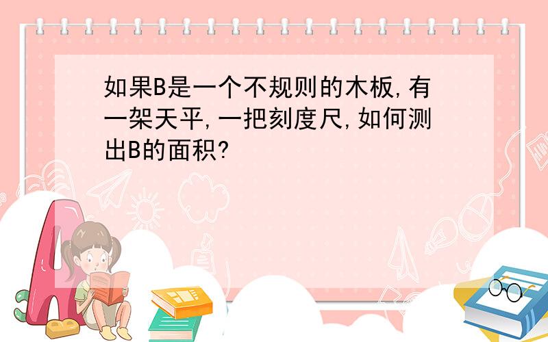 如果B是一个不规则的木板,有一架天平,一把刻度尺,如何测出B的面积?