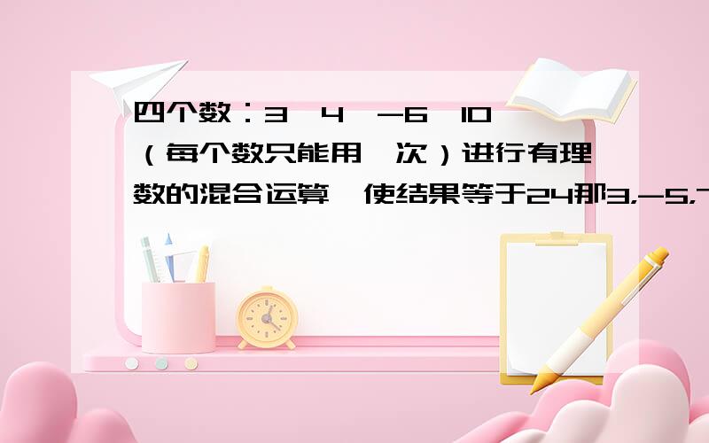 四个数：3,4,-6,10,（每个数只能用一次）进行有理数的混合运算,使结果等于24那3，-5，7，13又怎样算