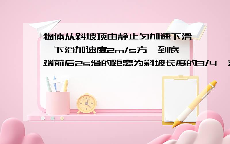 物体从斜坡顶由静止匀加速下滑,下滑加速度2m/s方,到底端前后2s滑的距离为斜坡长度的3/4,求斜坡长多少?