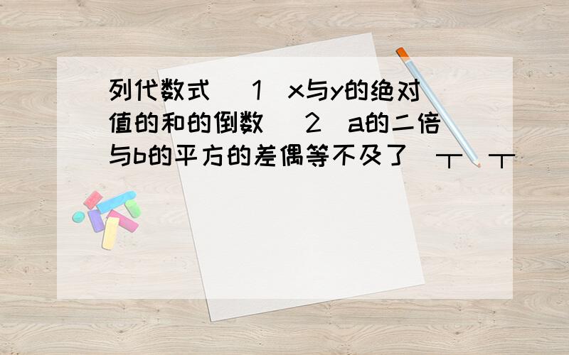 列代数式 （1）x与y的绝对值的和的倒数 （2）a的二倍与b的平方的差偶等不及了(┬＿┬)