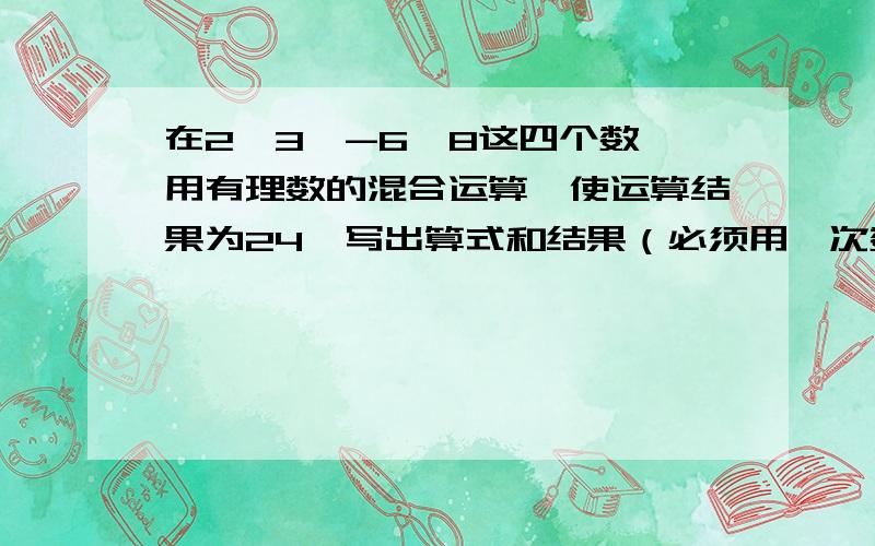 在2,3,-6,8这四个数,用有理数的混合运算,使运算结果为24,写出算式和结果（必须用一次数字,只用一次）