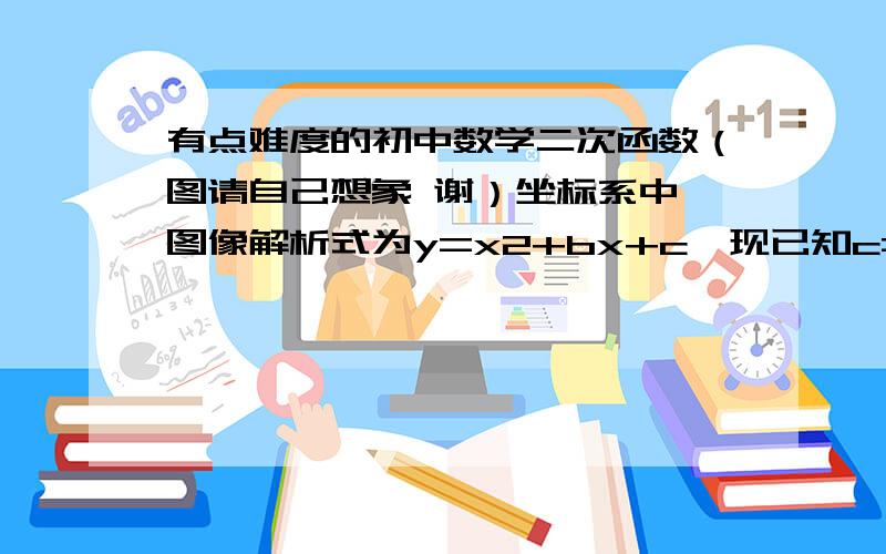 有点难度的初中数学二次函数（图请自己想象 谢）坐标系中,图像解析式为y=x2+bx+c,现已知c=2b-4一个开口向上的图像交于x轴,左边一个交点坐标为（-2,0),直线x=1穿过该图像,这图像与y轴交点,与