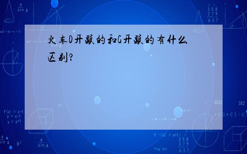 火车D开头的和G开头的有什么区别?