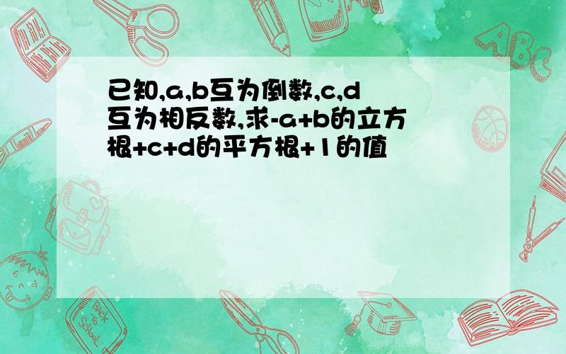 已知,a,b互为倒数,c,d互为相反数,求-a+b的立方根+c+d的平方根+1的值