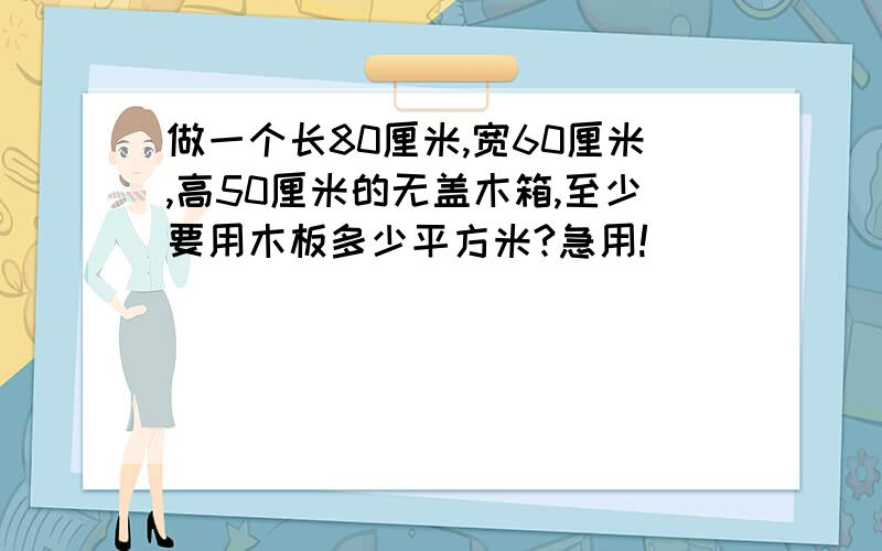 做一个长80厘米,宽60厘米,高50厘米的无盖木箱,至少要用木板多少平方米?急用!