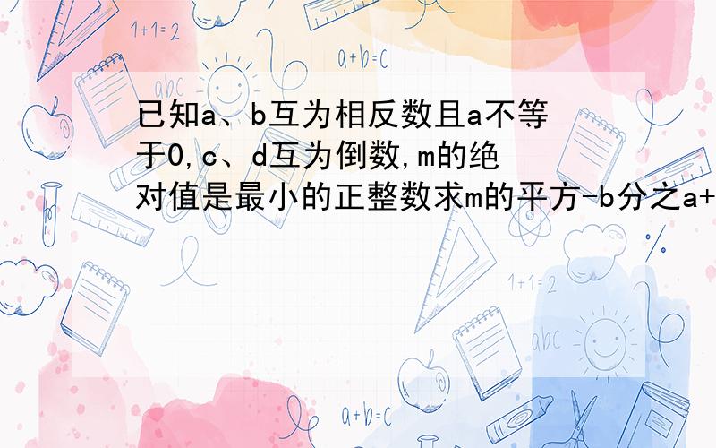 已知a、b互为相反数且a不等于0,c、d互为倒数,m的绝对值是最小的正整数求m的平方-b分之a+2010分之2011(a+b)-cd的值.