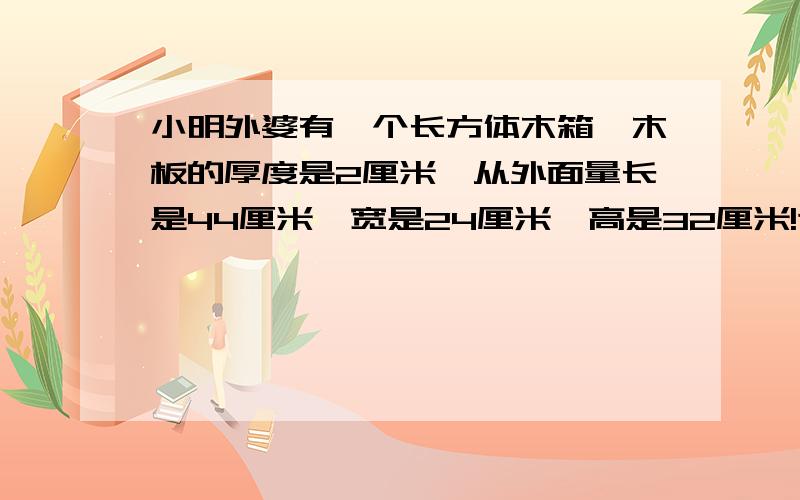 小明外婆有一个长方体木箱,木板的厚度是2厘米,从外面量长是44厘米,宽是24厘米,高是32厘米!这个木箱最多能容纳（）立方厘米的物体!