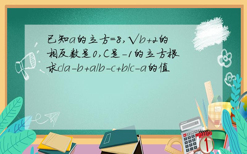 已知a的立方=8,√b+2的相反数是0,C是-1的立方根求c/a-b+a/b-c+b/c-a的值