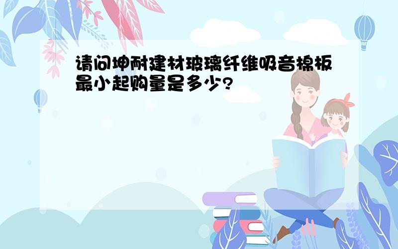 请问坤耐建材玻璃纤维吸音棉板最小起购量是多少?