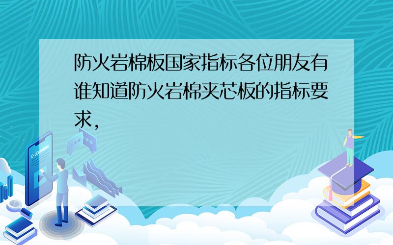 防火岩棉板国家指标各位朋友有谁知道防火岩棉夹芯板的指标要求,