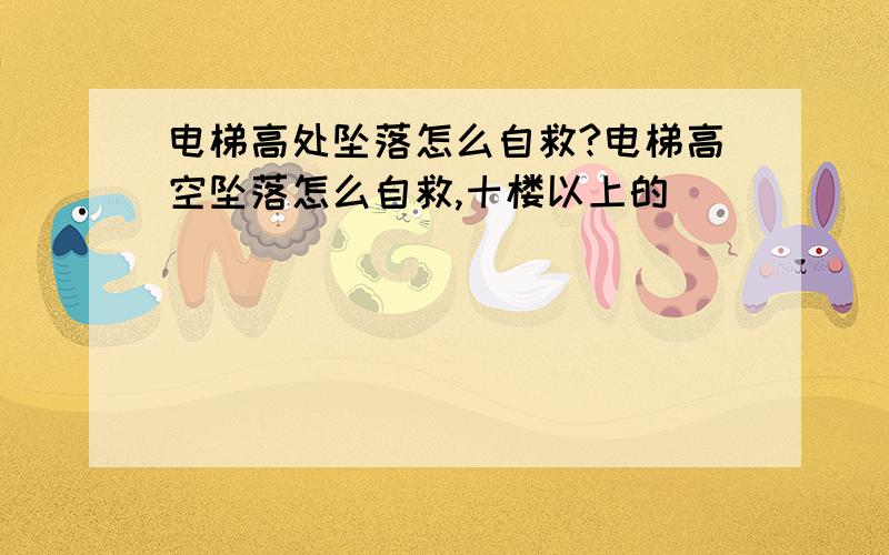 电梯高处坠落怎么自救?电梯高空坠落怎么自救,十楼以上的