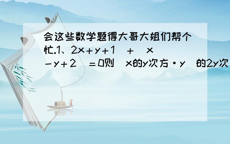 会这些数学题得大哥大姐们帮个忙.1、2x＋y＋1｜＋（x－y＋2）＝0则（x的y次方·y）的2y次方+2=多少.2、于x的一次二项式的积（2x-m）（x+5）中的常数项为15,则m的值为多少3、项式x的四次方－2x&#