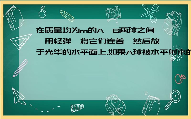 在质量均为m的A、B两球之间,用轻弹簧将它们连着,然后放于光华的水平面上.如果A球被水平射来的速度为v0的子弹击中,并嵌入球中,且子弹质量为1\4m,问在以后的运动过程中：（1）弹簧的弹性