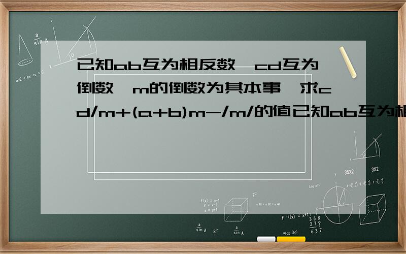 已知ab互为相反数,cd互为倒数,m的倒数为其本事,求cd/m+(a+b)m-/m/的值已知ab互为相反数,cd互为倒数,m的倒数为其本身,求cd/m+(a+b)m-/m/的值