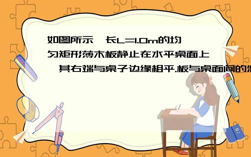 如图所示,长L=1.0m的均匀矩形薄木板静止在水平桌面上,其右端与桌子边缘相平.板与桌面间的滑动摩擦力为4N.现用F=6N的水平力向右推薄板,使它翻下桌子,力F做的功至少为——J.