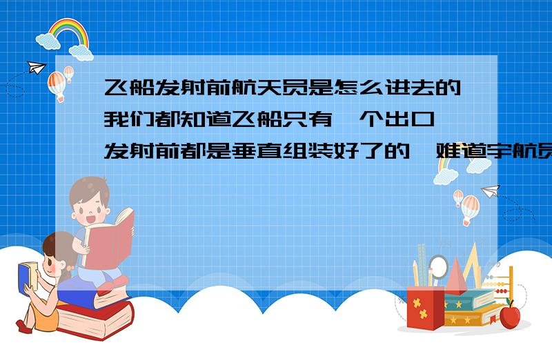 飞船发射前航天员是怎么进去的我们都知道飞船只有一个出口,发射前都是垂直组装好了的,难道宇航员要提前几天就进入飞船然后再与火箭对接吗?我对此有些不解,还请了解的朋友给个答案.