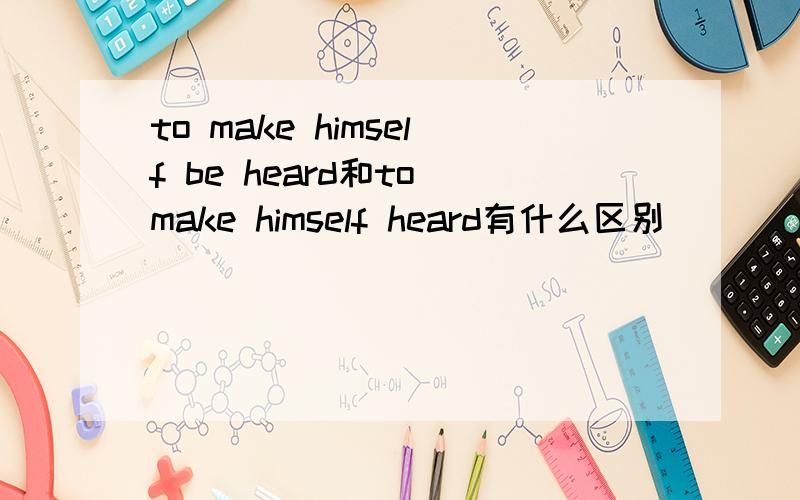 to make himself be heard和to make himself heard有什么区别