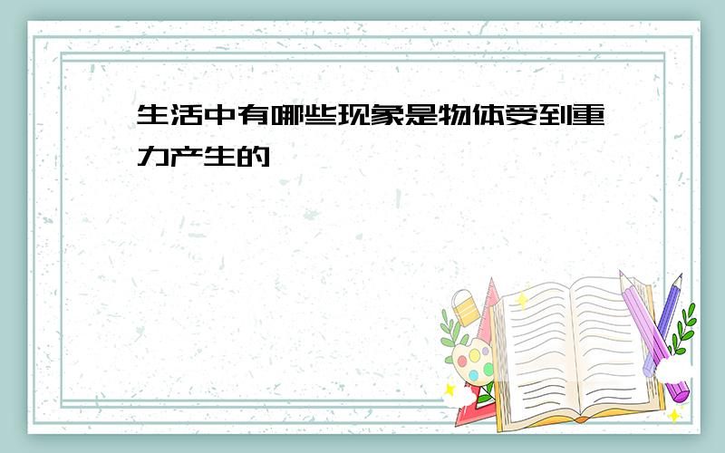 生活中有哪些现象是物体受到重力产生的