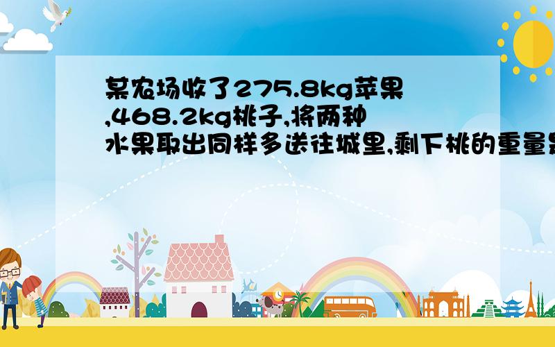 某农场收了275.8kg苹果,468.2kg桃子,将两种水果取出同样多送往城里,剩下桃的重量是苹果的三倍.求两种水果个上下多少千克