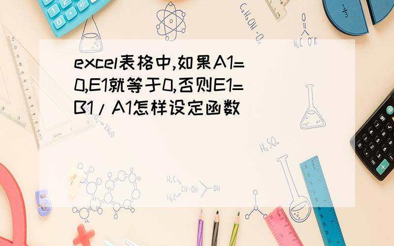 excel表格中,如果A1=0,E1就等于0,否则E1=B1/A1怎样设定函数